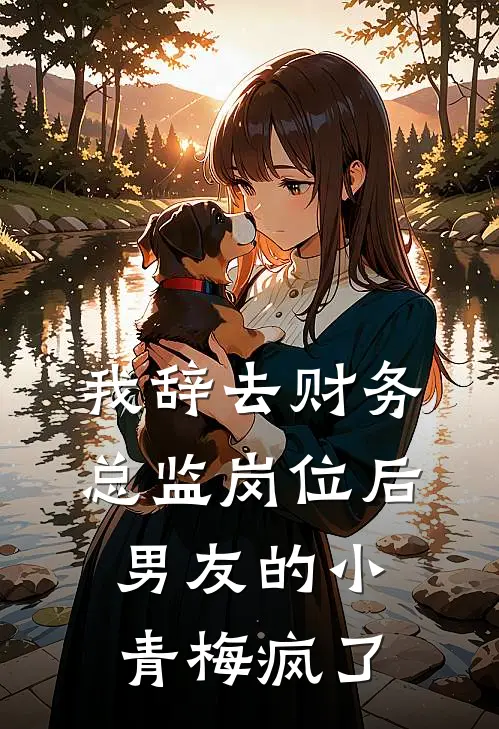 我辞去财务总监岗位后，男友的小青梅疯了