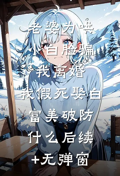 老婆为哄小白脸骗我离婚，我假死娶白富美破防什么后续+无弹窗