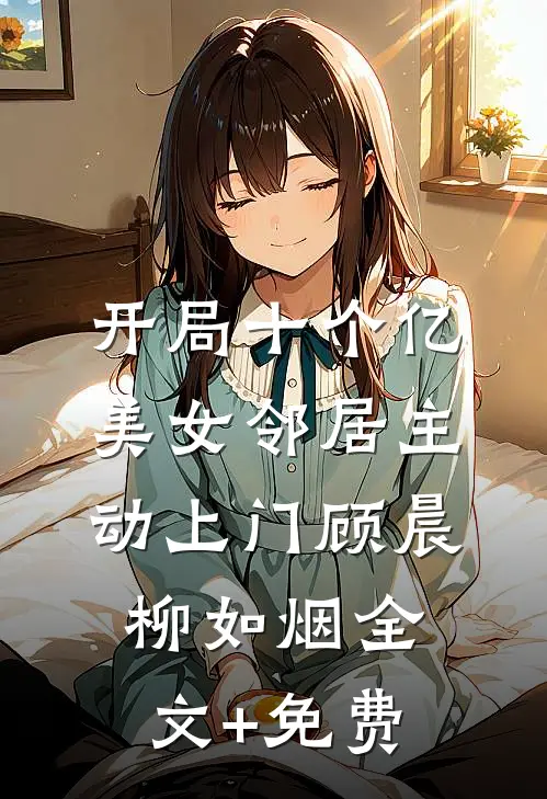 开局十个亿，美女邻居主动上门顾晨柳如烟全文+免费