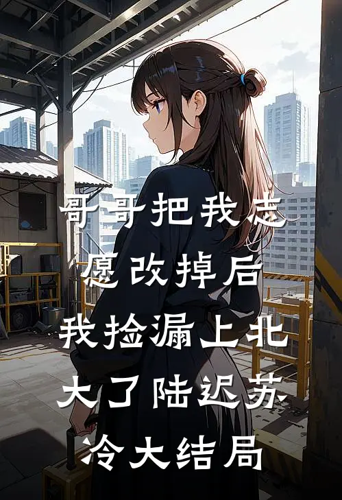 哥哥把我志愿改掉后，我捡漏上北大了陆迟苏冷大结局