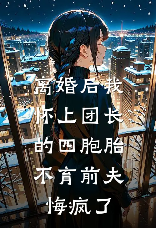 离婚后我怀上团长的四胞胎，不育前夫悔疯了
