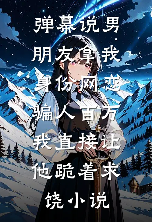 弹幕说男朋友拿我身份网恋骗人百万，我直接让他跪着求饶小说
