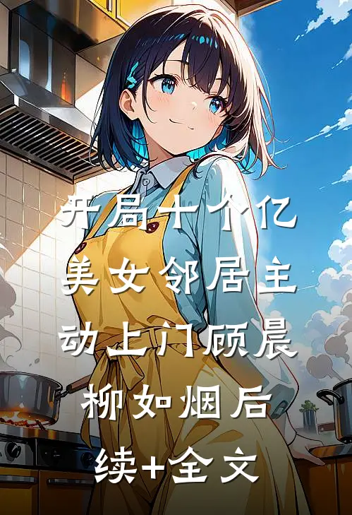 开局十个亿，美女邻居主动上门顾晨柳如烟后续+全文