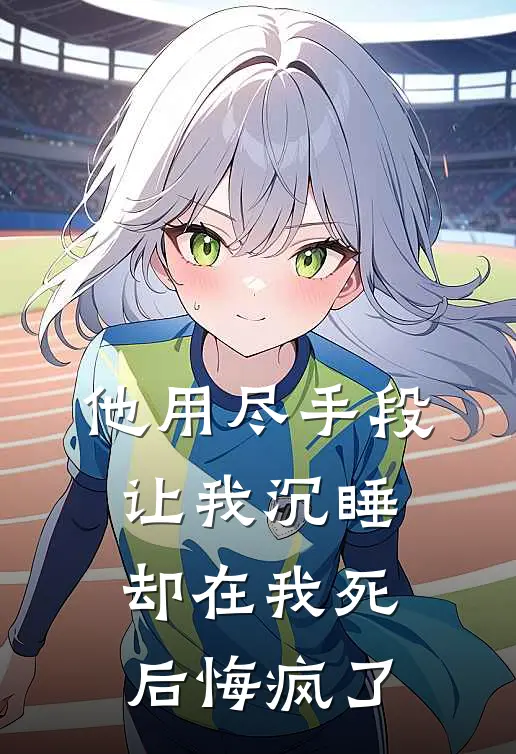 他用尽手段让我沉睡，却在我死后悔疯了