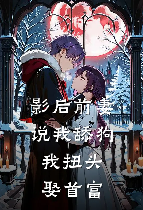 影后前妻说我舔狗，我扭头娶首富