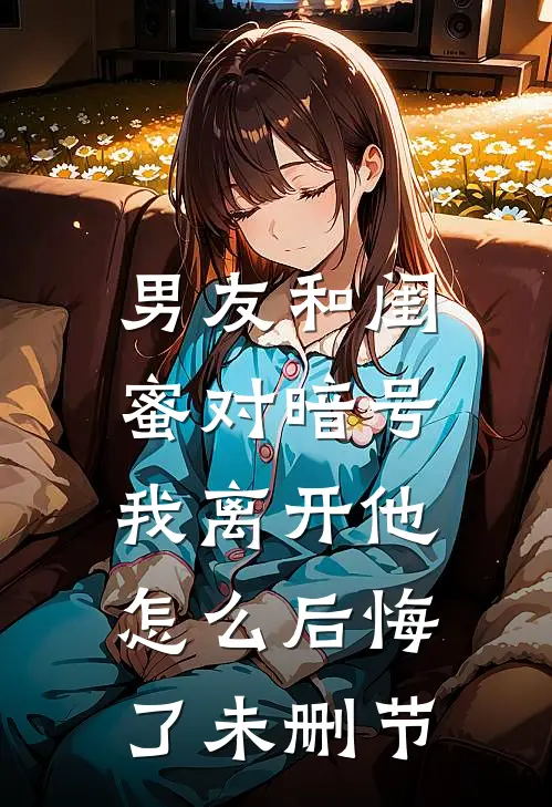 男友和闺蜜对暗号，我离开他怎么后悔了未删节