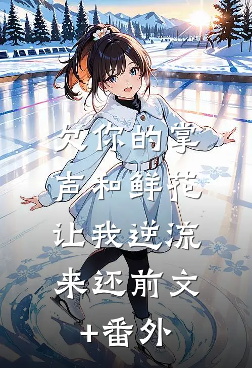 欠你的掌声和鲜花，让我逆流来还前文+番外