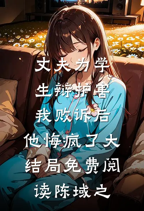 丈夫为学生辩护害我败诉后，他悔疯了大结局免费阅读陈域之
