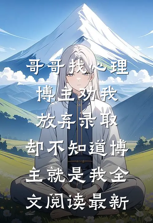 哥哥找心理博主劝我放弃录取，却不知道博主就是我全文阅读最新