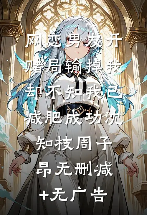 网恋男友开赌局输掉我，却不知我已减肥成功沈知枝周子昂无删减+无广告