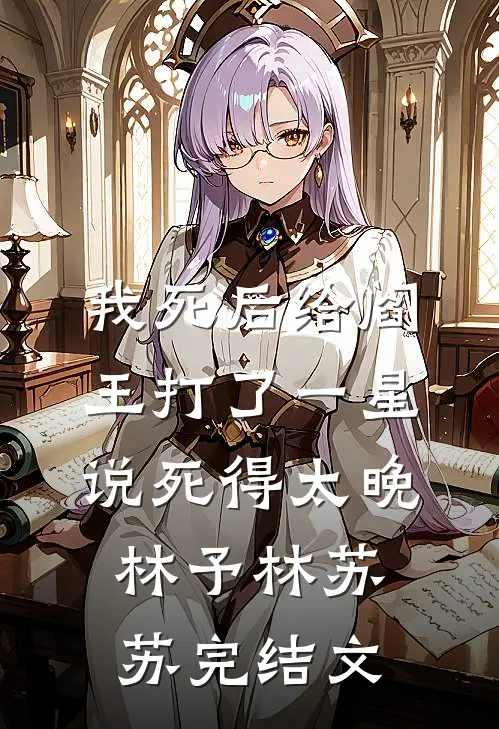 我死后给阎王打了一星，说死得太晚林予林苏苏完结文
