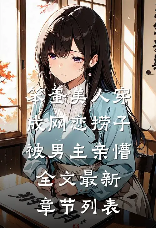笨蛋美人穿成网恋捞子被男主亲懵全文最新章节列表