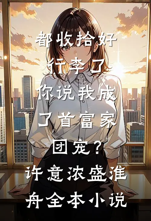都收拾好行李了，你说我成了首富家团宠？许意浓盛淮舟全本小说