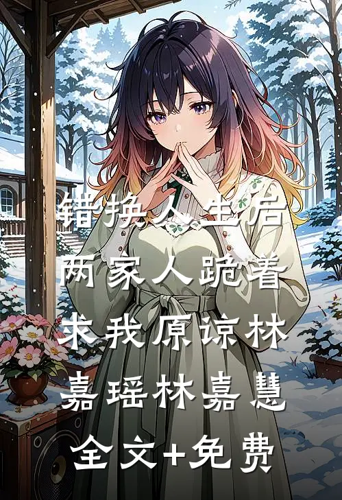 错换人生后，两家人跪着求我原谅林嘉瑶林嘉慧全文+免费