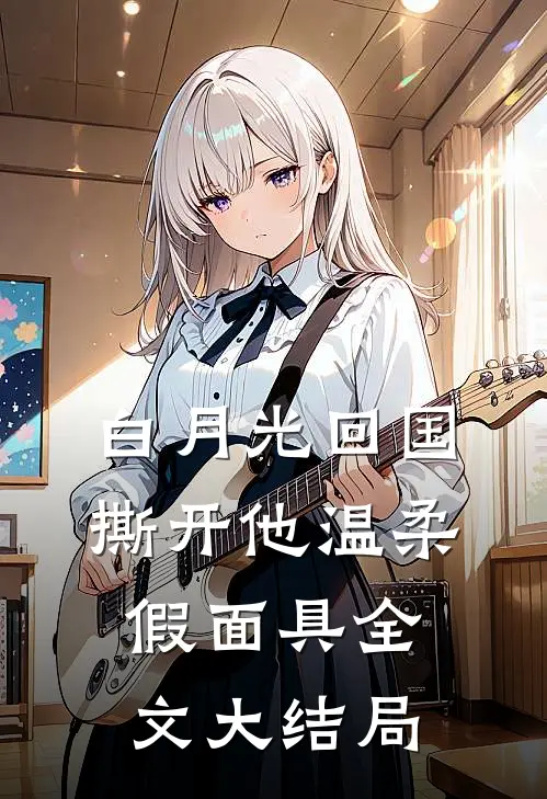 白月光回国，撕开他温柔假面具全文大结局
