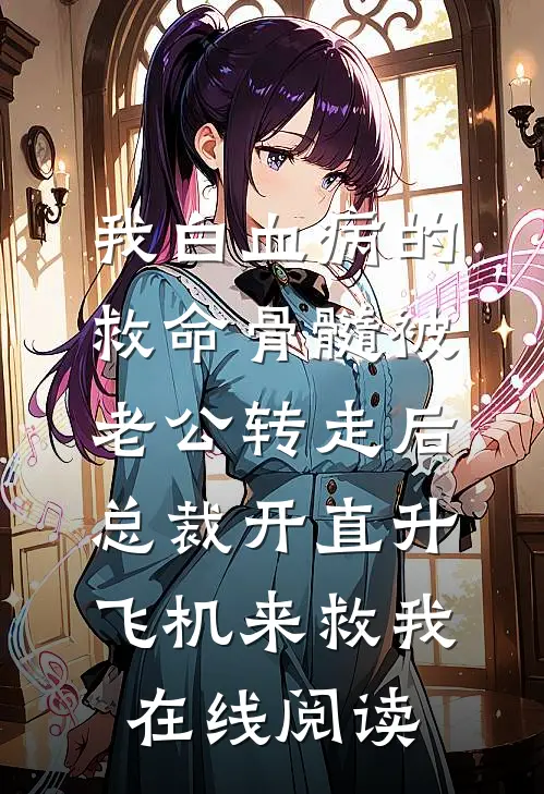 我白血病的救命骨髓被老公转走后，总裁开直升飞机来救我在线阅读