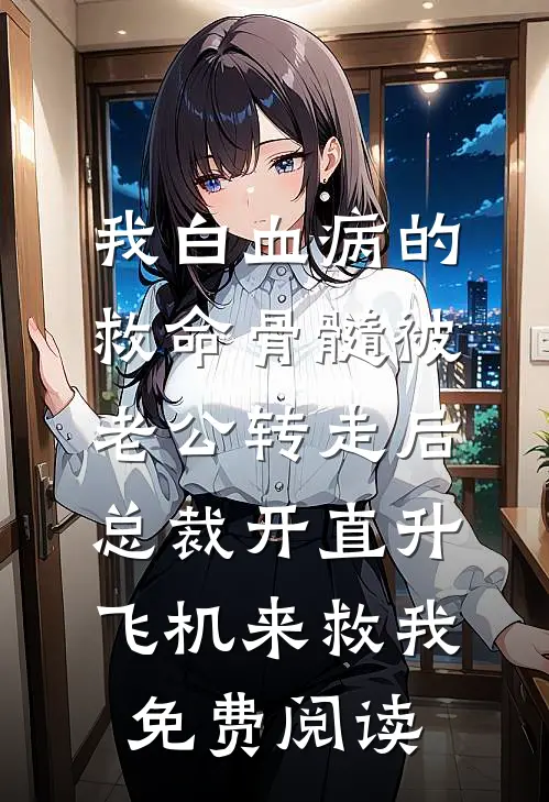 我白血病的救命骨髓被老公转走后，总裁开直升飞机来救我免费阅读