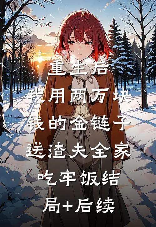 重生后，我用两万块钱的金链子，送渣夫全家吃牢饭结局+后续