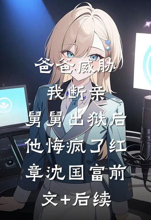 爸爸威胁我断亲，舅舅出狱后他悔疯了红章沈国富前文+后续