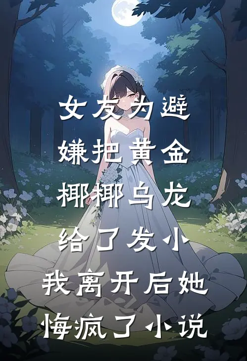 女友为避嫌把黄金椰椰乌龙给了发小，我离开后她悔疯了小说