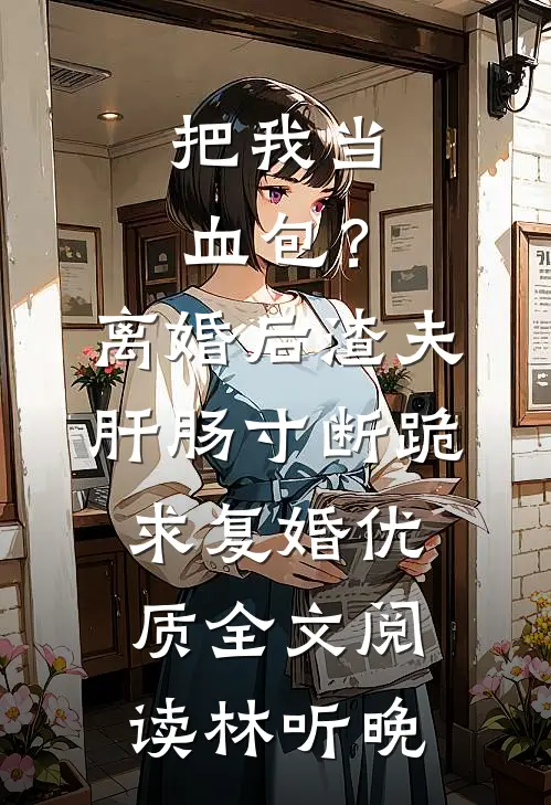把我当血包？离婚后渣夫肝肠寸断跪求复婚优质全文阅读林听晚