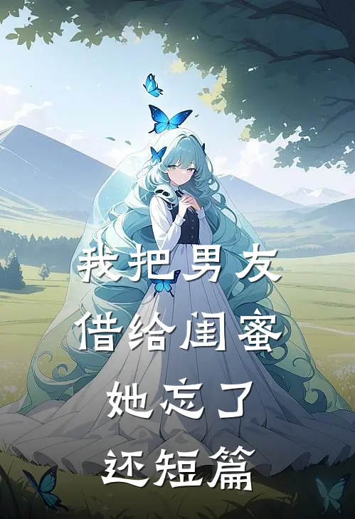 我把男友借给闺蜜，她忘了还短篇