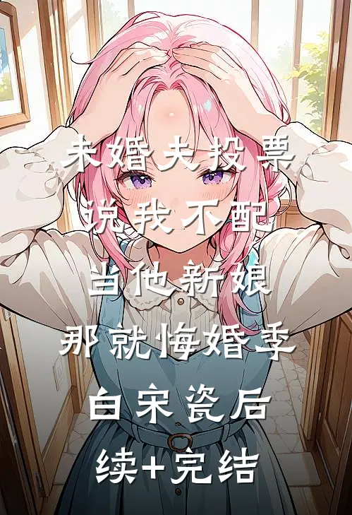 未婚夫投票说我不配当他新娘，那就悔婚季白宋瓷后续+完结