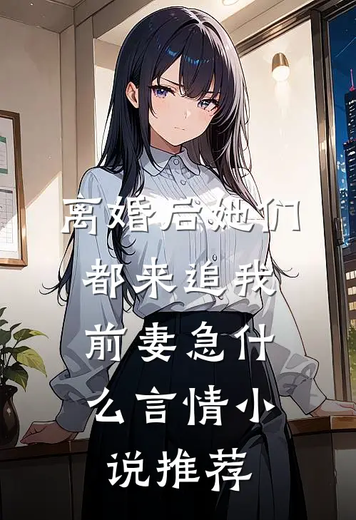 离婚后她们都来追我，前妻急什么言情小说推荐