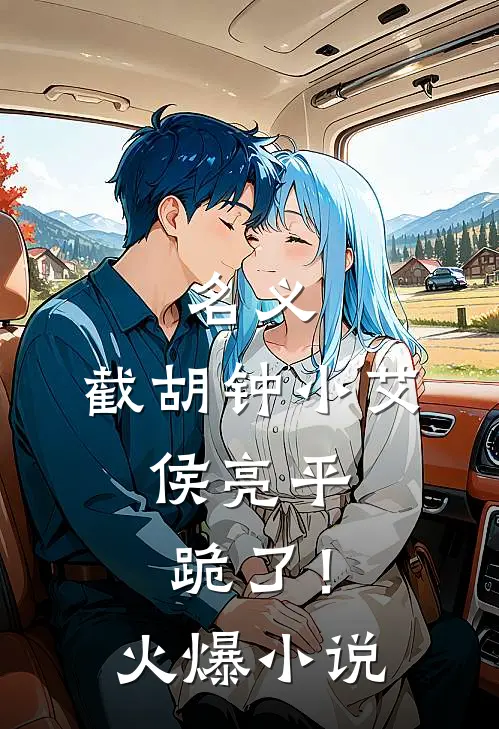 名义：截胡钟小艾，侯亮平跪了！火爆小说