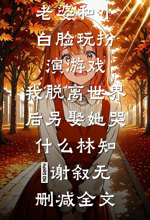 老婆和小白脸玩扮演游戏，我脱离世界后另娶她哭什么林知婳谢叙无删减全文