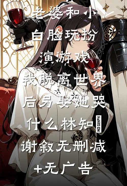 老婆和小白脸玩扮演游戏，我脱离世界后另娶她哭什么林知婳谢叙无删减+无广告