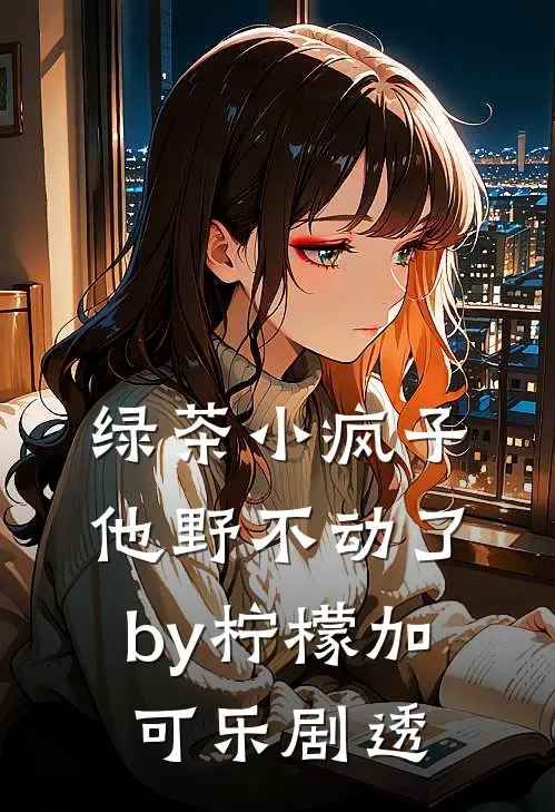 绿茶小疯子他野不动了by柠檬加可乐剧透