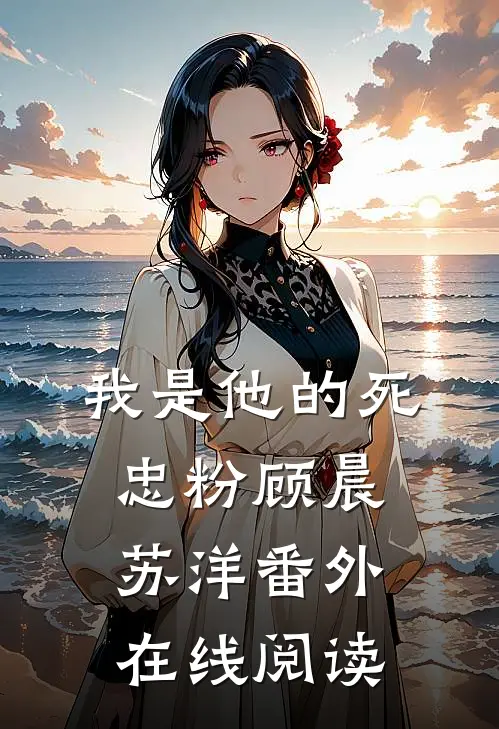 我是他的死忠粉顾晨苏洋 番外在线阅读