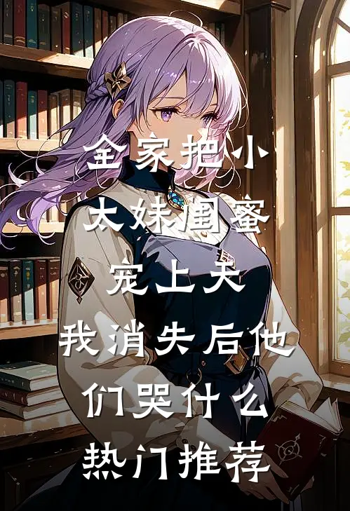 全家把小太妹闺蜜宠上天，我消失后他们哭什么热门推荐