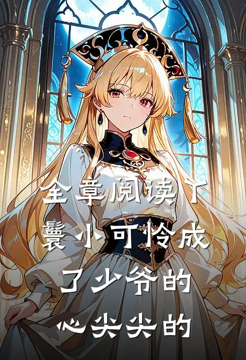 全章阅读丫鬟小可怜成了少爷的心尖尖的