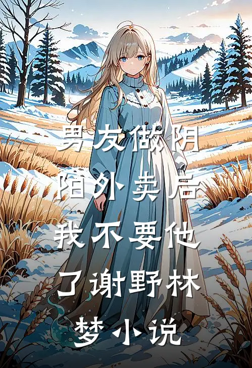 男友做阴阳外卖后，我不要他了谢野林梦小说