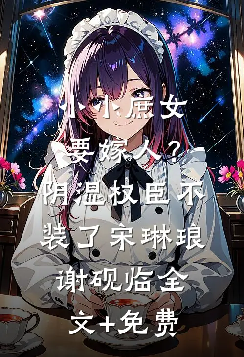 小小庶女要嫁人？阴湿权臣不装了宋琳琅谢砚临全文+免费
