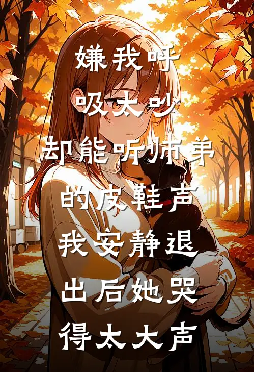 嫌我呼吸太吵，却能听师弟的皮鞋声，我安静退出后她哭得太大声