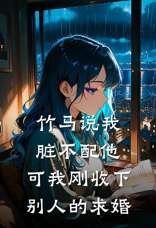 竹马说我脏不配他，可我刚收下别人的求婚