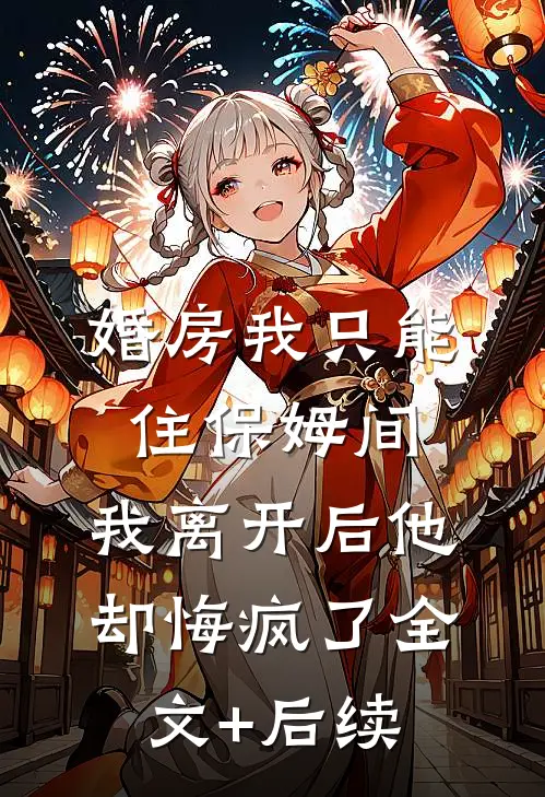 婚房我只能住保姆间，我离开后他却悔疯了全文+后续