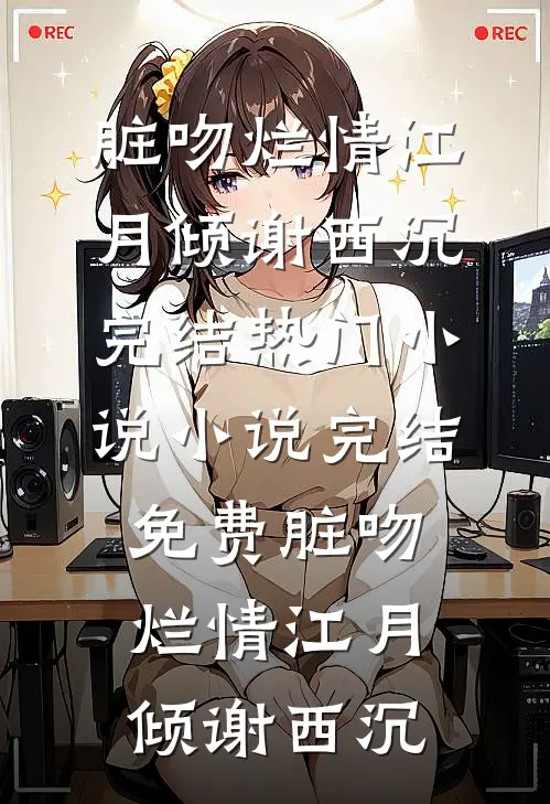 脏吻烂情江月倾谢西沉完结热门小说_小说完结免费脏吻烂情(江月倾谢西沉)