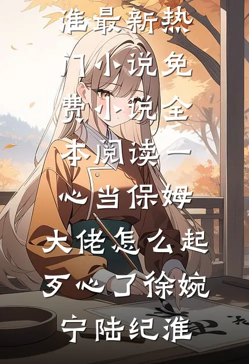 一心当保姆，大佬怎么起歹心了(徐婉宁陆纪淮)最新热门小说_免费小说全本阅读一心当保姆，大佬怎么起歹心了(徐婉宁陆纪淮)