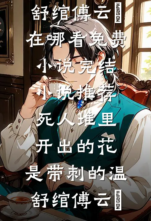 死人堆里开出的花，是带刺的温舒绾傅云玦在哪看免费小说_完结小说推荐死人堆里开出的花，是带刺的(温舒绾傅云玦)