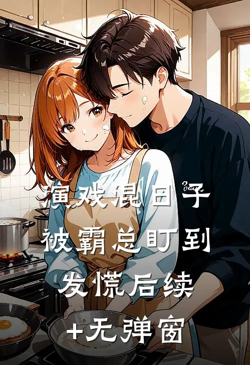 演戏混日子，被霸总盯到发慌后续+无弹窗