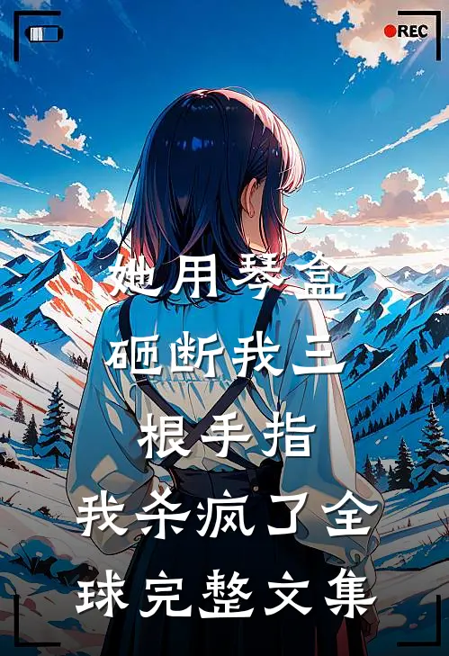 她用琴盒砸断我三根手指，我杀疯了全球完整文集
