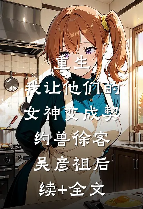 重生，我让他们的女神变成契约兽徐客吴彦祖后续+全文