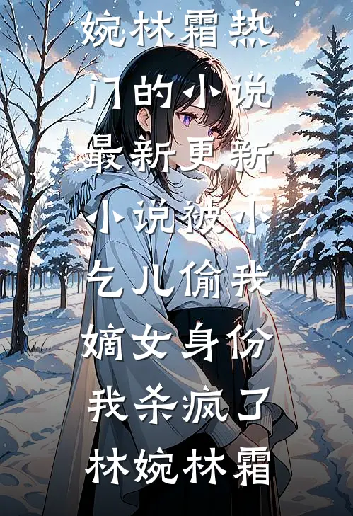 被小乞儿偷我嫡女身份，我杀疯了林婉林霜热门的小说_最新更新小说被小乞儿偷我嫡女身份，我杀疯了林婉林霜