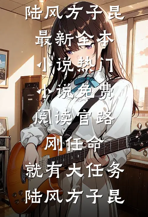 官路：刚任命，就有大任务陆风方子昆最新全本小说_热门小说免费阅读官路：刚任命，就有大任务(陆风方子昆)