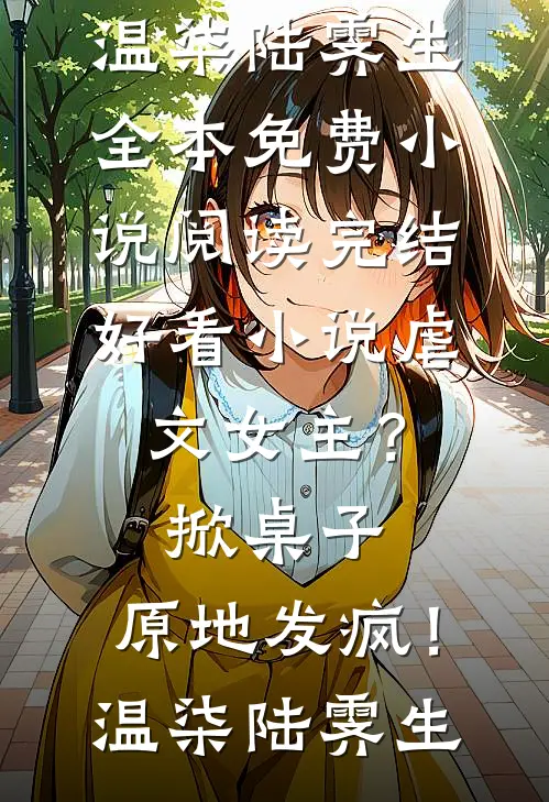 虐文女主？掀桌子，原地发疯！(温柒陆霁生)全本免费小说阅读_完结好看小说虐文女主？掀桌子，原地发疯！温柒陆霁生