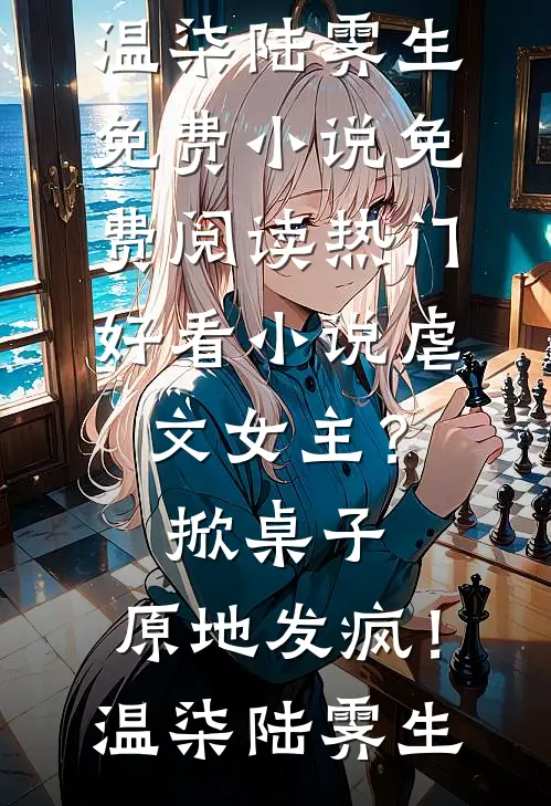 虐文女主？掀桌子，原地发疯！温柒陆霁生免费小说免费阅读_热门好看小说虐文女主？掀桌子，原地发疯！温柒陆霁生